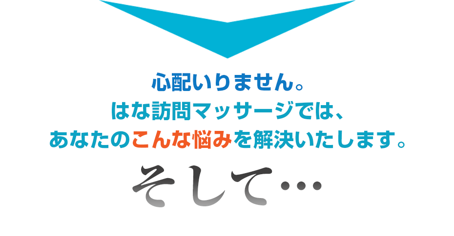 心配いりません。はな訪問マッサージでは、あなたのこんな悩みを解決いたします。そして・・・