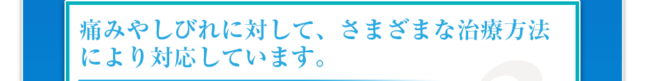 痛みやしびれに対して、さまざまな治療方法により対応しています。