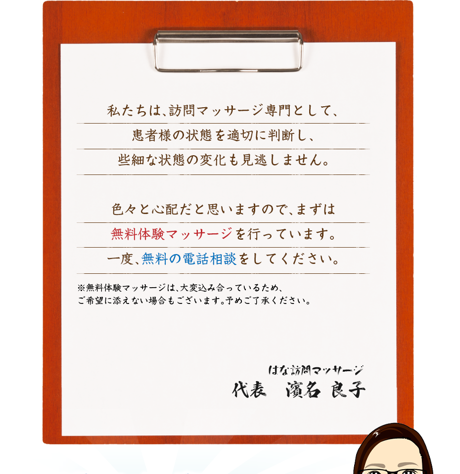 私たちは、訪問マッサージ専門として、患者様の状態を適切に判断し、些細な状態の変化も見逃しません。色々と心配だと思いますので、まずは無料体験マッサージを行っています。一度、無料の電話相談をしてください。